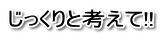 じっくりと考えて!!