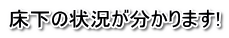 床下の状況が分かります!